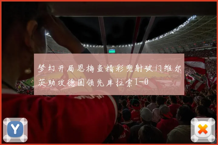 梦幻开局恩梅查精彩兜射破门维尔茨助攻德国领先库拉索1-0