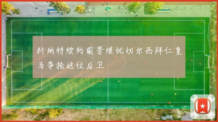 科纳特续约前景堪忧切尔西拜仁皇马争抢这位后卫