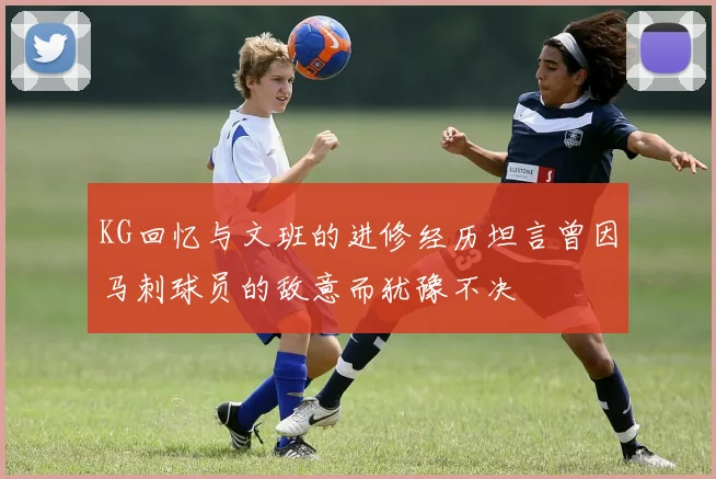 KG回忆与文班的进修经历坦言曾因马刺球员的敌意而犹豫不决