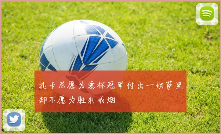 扎卡尼愿为意杯冠军付出一切萨里却不愿为胜利戒烟