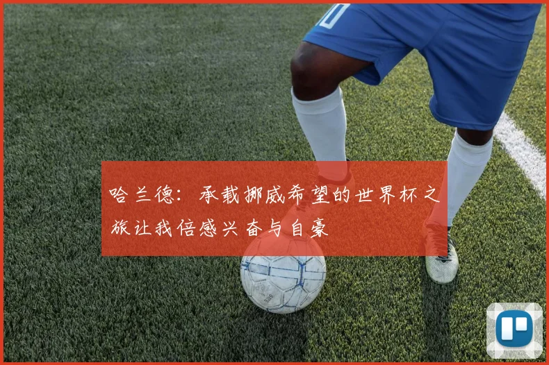 哈兰德：承载挪威希望的世界杯之旅让我倍感兴奋与自豪