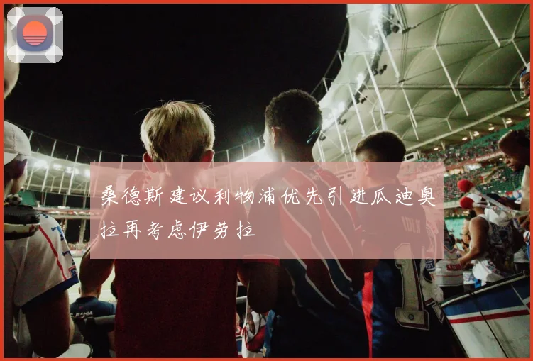 桑德斯建议利物浦优先引进瓜迪奥拉再考虑伊劳拉