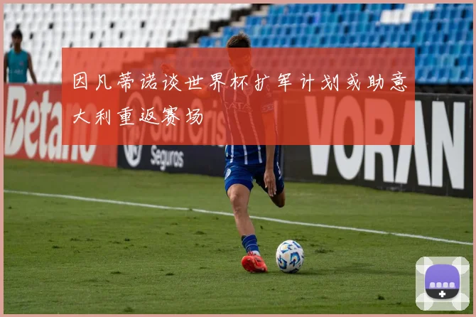 因凡蒂诺谈世界杯扩军计划或助意大利重返赛场