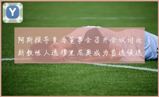 阿斯报导皇马董事会召开会议讨论新教练人选穆里尼奥成为首选候选人
