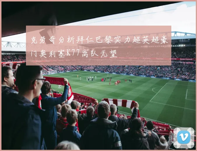 克劳奇分析拜仁巴黎实力超英超豪门奥利塞K77离队无望